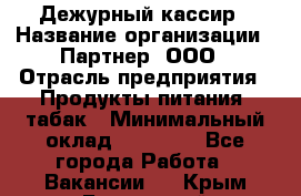 Дежурный кассир › Название организации ­ Партнер, ООО › Отрасль предприятия ­ Продукты питания, табак › Минимальный оклад ­ 33 000 - Все города Работа » Вакансии   . Крым,Бахчисарай